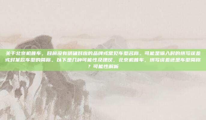 关于北京机普车，目前没有明确对应的品牌或常见车型名称。可能是输入时的拼写误差或对某款车型的简称。以下是几种可能性及建议，北京机普车，拼写误差还是车型简称？可能性解析