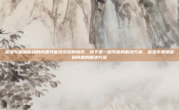 蓝宝车机输密码的问题可能涉及多种情况，以下是一些可能的解决方案，蓝宝车机输密码问题的解决方案