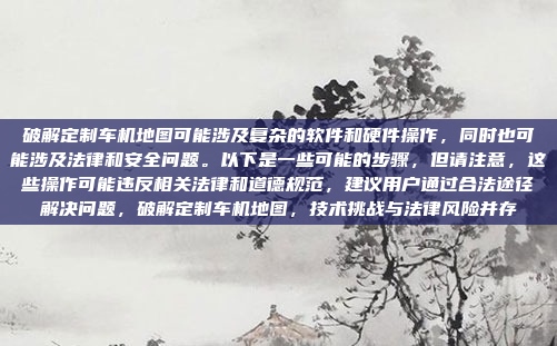 破解定制车机地图可能涉及复杂的软件和硬件操作，同时也可能涉及法律和安全问题。以下是一些可能的步骤，但请注意，这些操作可能违反相关法律和道德规范，建议用户通过合法途径解决问题，破解定制车机地图，技术挑战与法律风险并存