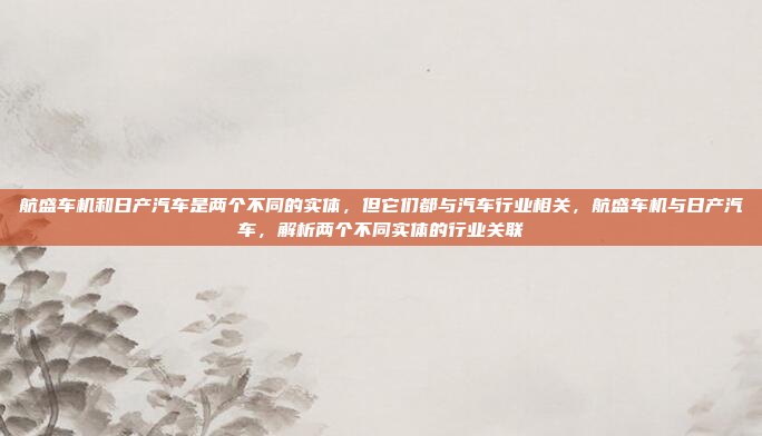 航盛车机和日产汽车是两个不同的实体，但它们都与汽车行业相关，航盛车机与日产汽车，解析两个不同实体的行业关联