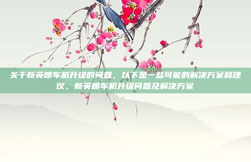 关于新英朗车机升级的问题，以下是一些可能的解决方案和建议，新英朗车机升级问题及解决方案