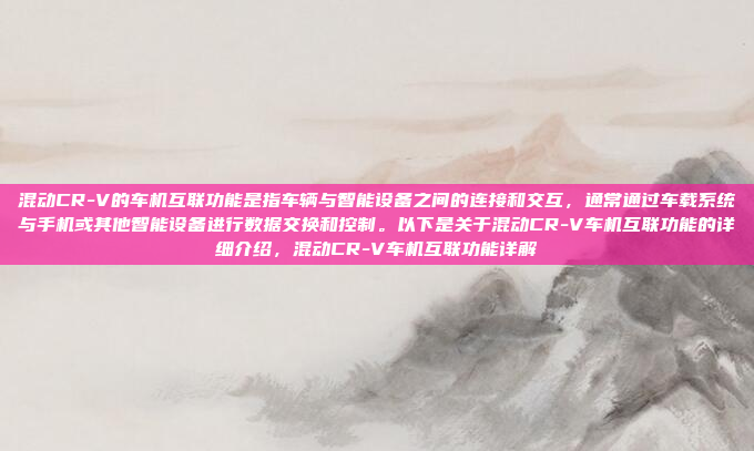 混动CR-V的车机互联功能是指车辆与智能设备之间的连接和交互，通常通过车载系统与手机或其他智能设备进行数据交换和控制。以下是关于混动CR-V车机互联功能的详细介绍，混动CR-V车机互联功能详解