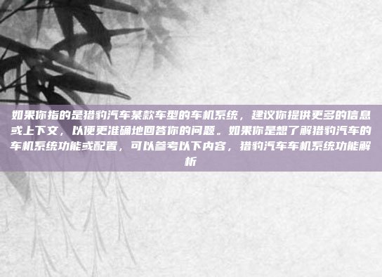 如果你指的是猎豹汽车某款车型的车机系统，建议你提供更多的信息或上下文，以便更准确地回答你的问题。如果你是想了解猎豹汽车的车机系统功能或配置，可以参考以下内容，猎豹汽车车机系统功能解析