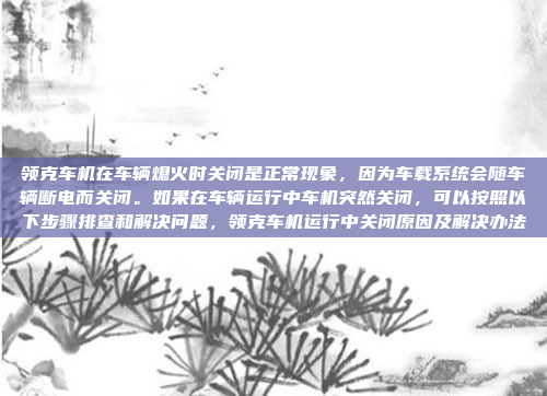 领克车机在车辆熄火时关闭是正常现象,因为车载系统会随车辆断电而关闭。如果在车辆运行中车机突然关闭,可以按照以下步骤排查和解决问题,领克车机运行中关闭原因及解决办法
