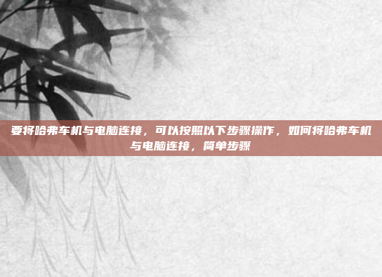 要将哈弗车机与电脑连接，可以按照以下步骤操作，如何将哈弗车机与电脑连接，简单步骤