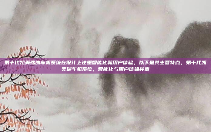 第十代凯美瑞的车机系统在设计上注重智能化和用户体验，以下是其主要特点，第十代凯美瑞车机系统，智能化与用户体验并重