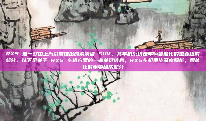 RX5 是一款由上汽荣威推出的紧凑型 SUV，其车机系统是车辆智能化的重要组成部分。以下是关于 RX5 车机方案的一些关键信息，RX5车机系统深度解析，智能化的重要组成部分