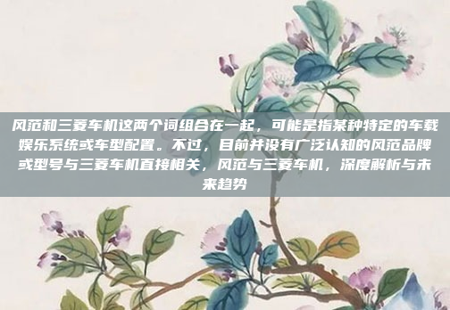 风范和三菱车机这两个词组合在一起，可能是指某种特定的车载娱乐系统或车型配置。不过，目前并没有广泛认知的风范品牌或型号与三菱车机直接相关，风范与三菱车机，深度解析与未来趋势