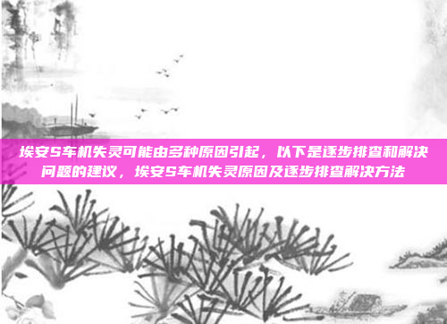 埃安S车机失灵可能由多种原因引起，以下是逐步排查和解决问题的建议，埃安S车机失灵原因及逐步排查解决方法