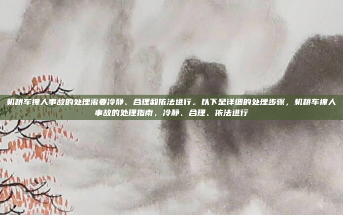 机耕车撞人事故的处理需要冷静、合理和依法进行。以下是详细的处理步骤，机耕车撞人事故的处理指南，冷静、合理、依法进行
