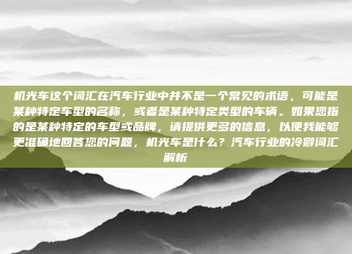 机光车这个词汇在汽车行业中并不是一个常见的术语，可能是某种特定车型的名称，或者是某种特定类型的车辆。如果您指的是某种特定的车型或品牌，请提供更多的信息，以便我能够更准确地回答您的问题，机光车是什么？汽车行业的冷僻词汇解析