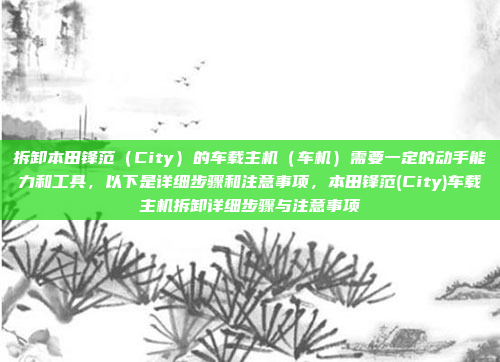 拆卸本田锋范（City）的车载主机（车机）需要一定的动手能力和工具，以下是详细步骤和注意事项，本田锋范(City)车载主机拆卸详细步骤与注意事项