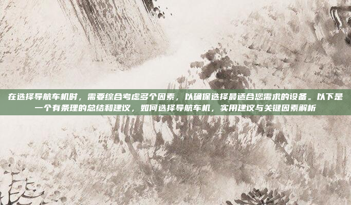 在选择导航车机时,需要综合考虑多个因素,以确保选择最适合您需求的设备。以下是一个有条理的总结和建议,如何选择导航车机,实用建议与关键因素解析