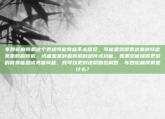 车四轮麻将机这个表述可能有些不太常见，可能是您想表达某种特定类型的麻将机，或者是某种麻将机的部件或功能。如果您能提供更多的背景信息或具体问题，我可以更好地帮助您解答，车四轮麻将机是什么？