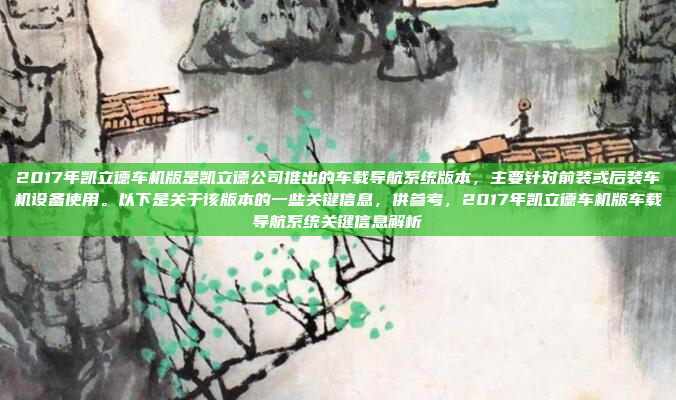 2017年凯立德车机版是凯立德公司推出的车载导航系统版本，主要针对前装或后装车机设备使用。以下是关于该版本的一些关键信息，供参考，2017年凯立德车机版车载导航系统关键信息解析