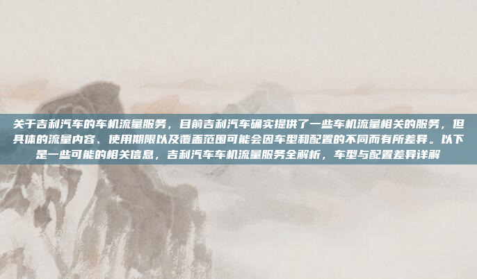 关于吉利汽车的车机流量服务，目前吉利汽车确实提供了一些车机流量相关的服务，但具体的流量内容、使用期限以及覆盖范围可能会因车型和配置的不同而有所差异。以下是一些可能的相关信息，吉利汽车车机流量服务全解析，车型与配置差异详解