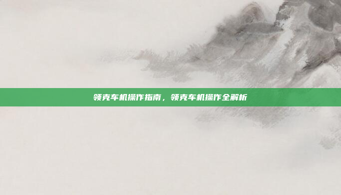 领克车机操作指南，领克车机操作全解析