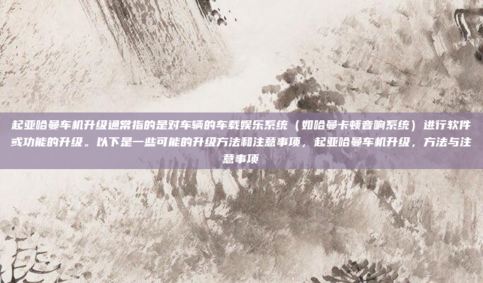 起亚哈曼车机升级通常指的是对车辆的车载娱乐系统（如哈曼卡顿音响系统）进行软件或功能的升级。以下是一些可能的升级方法和注意事项，起亚哈曼车机升级，方法与注意事项