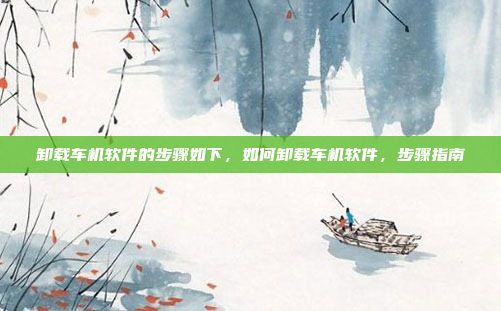 卸载车机软件的步骤如下，如何卸载车机软件，步骤指南