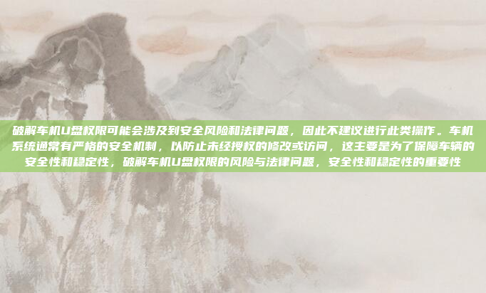 破解车机U盘权限可能会涉及到安全风险和法律问题，因此不建议进行此类操作。车机系统通常有严格的安全机制，以防止未经授权的修改或访问，这主要是为了保障车辆的安全性和稳定性，破解车机U盘权限的风险与法律问题，安全性和稳定性的重要性