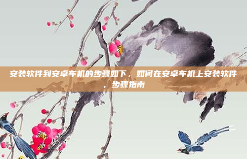 安装软件到安卓车机的步骤如下，如何在安卓车机上安装软件，步骤指南