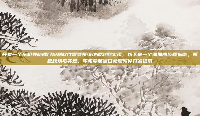 开发一个车机导航端口检测软件需要系统地规划和实现,以下是一个详细的步骤指南,系统规划与实现,车机导航端口检测软件开发指南
