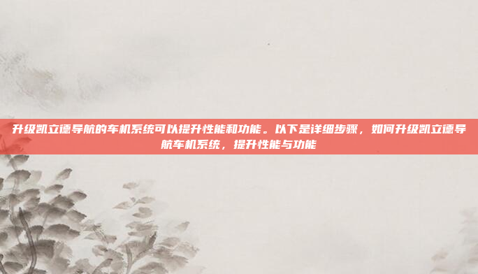 升级凯立德导航的车机系统可以提升性能和功能。以下是详细步骤，如何升级凯立德导航车机系统，提升性能与功能