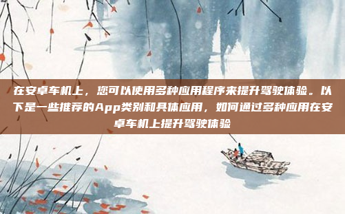 在安卓车机上，您可以使用多种应用程序来提升驾驶体验。以下是一些推荐的App类别和具体应用，如何通过多种应用在安卓车机上提升驾驶体验
