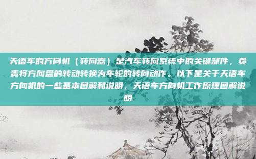 天语车的方向机（转向器）是汽车转向系统中的关键部件，负责将方向盘的转动转换为车轮的转向动作。以下是关于天语车方向机的一些基本图解和说明，天语车方向机工作原理图解说明