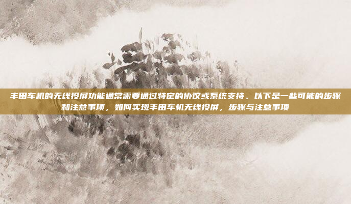 丰田车机的无线投屏功能通常需要通过特定的协议或系统支持。以下是一些可能的步骤和注意事项，如何实现丰田车机无线投屏，步骤与注意事项