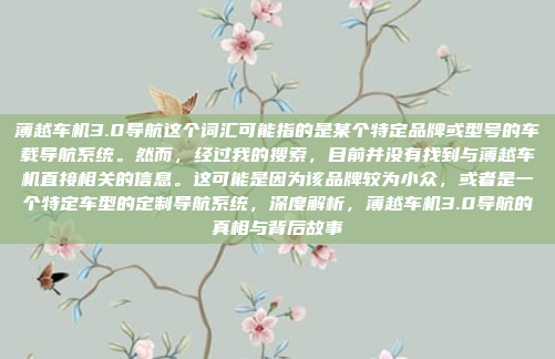薄越车机3.0导航这个词汇可能指的是某个特定品牌或型号的车载导航系统。然而，经过我的搜索，目前并没有找到与薄越车机直接相关的信息。这可能是因为该品牌较为小众，或者是一个特定车型的定制导航系统，深度解析，薄越车机3.0导航的真相与背后故事