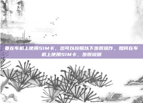要在车机上使用SIM卡，您可以按照以下步骤操作，如何在车机上使用SIM卡，步骤说明