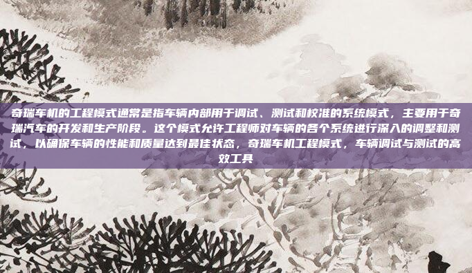 奇瑞车机的工程模式通常是指车辆内部用于调试、测试和校准的系统模式，主要用于奇瑞汽车的开发和生产阶段。这个模式允许工程师对车辆的各个系统进行深入的调整和测试，以确保车辆的性能和质量达到最佳状态，奇瑞车机工程模式，车辆调试与测试的高效工具