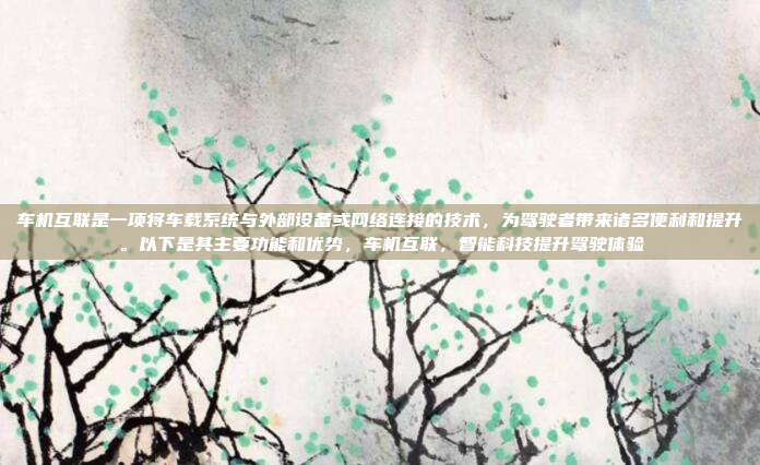 车机互联是一项将车载系统与外部设备或网络连接的技术，为驾驶者带来诸多便利和提升。以下是其主要功能和优势，车机互联，智能科技提升驾驶体验