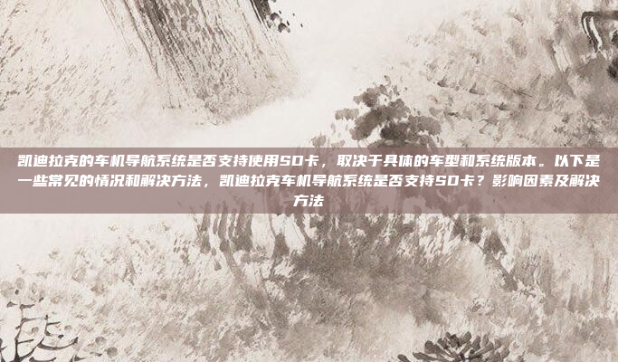 凯迪拉克的车机导航系统是否支持使用SD卡，取决于具体的车型和系统版本。以下是一些常见的情况和解决方法，凯迪拉克车机导航系统是否支持SD卡？影响因素及解决方法
