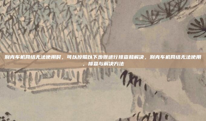 别克车机网络无法使用时,可以按照以下步骤进行排查和解决,别克车机网络无法使用,排查与解决方法
