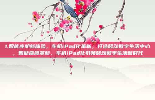 1.智能座舱新体验，车机iPad化革新，打造移动数字生活中心，智能座舱革新，车机iPad化引领移动数字生活新时代