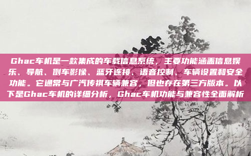 Ghac车机是一款集成的车载信息系统，主要功能涵盖信息娱乐、导航、倒车影像、蓝牙连接、语音控制、车辆设置和安全功能。它通常与广汽传祺车辆兼容，但也存在第三方版本。以下是Ghac车机的详细分析，Ghac车机功能与兼容性全面解析