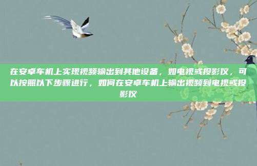 在安卓车机上实现视频输出到其他设备，如电视或投影仪，可以按照以下步骤进行，如何在安卓车机上输出视频到电视或投影仪