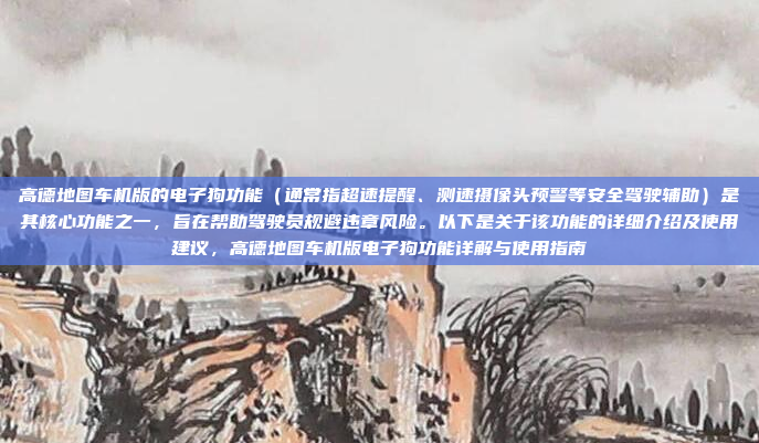 高德地图车机版的电子狗功能（通常指超速提醒、测速摄像头预警等安全驾驶辅助）是其核心功能之一，旨在帮助驾驶员规避违章风险。以下是关于该功能的详细介绍及使用建议，高德地图车机版电子狗功能详解与使用指南