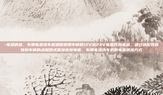 -电源供应，车用电源洗车机通常使用车辆的12V或24V电瓶作为电源，通过适配器连接到车辆的点烟器或直接连接电瓶，车用电源洗车机的电源供应方式