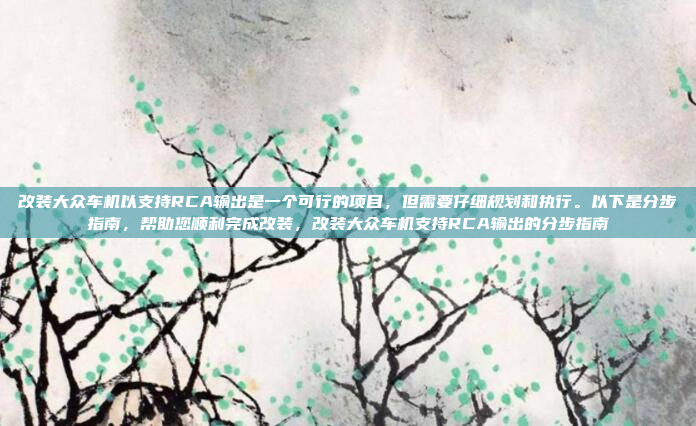 改装大众车机以支持RCA输出是一个可行的项目，但需要仔细规划和执行。以下是分步指南，帮助您顺利完成改装，改装大众车机支持RCA输出的分步指南