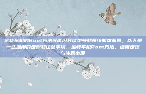 远特车机的Root方法可能因具体型号和系统版本而异，以下是一些通用的步骤和注意事项，远特车机Root方法，通用步骤与注意事项