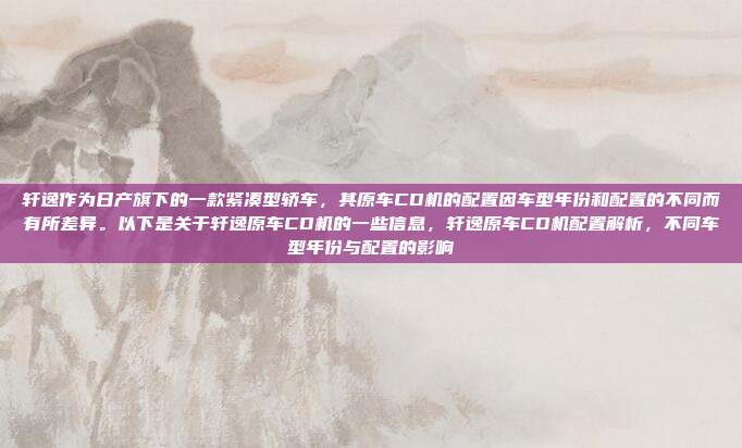 轩逸作为日产旗下的一款紧凑型轿车,其原车CD机的配置因车型年份和配置的不同而有所差异。以下是关于轩逸原车CD机的一些信息,轩逸原车CD机配置解析,不同车型年份与配置的影响