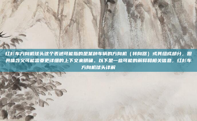 红杉车方向机球头这个表述可能指的是某种车辆的方向机(转向器)或其组成部分,但具体含义可能需要更详细的上下文来明确。以下是一些可能的解释和相关信息,红杉车方向机球头详解