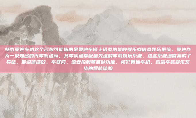 畅影奥迪车机这个名称可能指的是奥迪车辆上搭载的某种娱乐或信息娱乐系统。奥迪作为一家知名的汽车制造商，其车辆通常配备先进的车载娱乐系统，这些系统通常集成了导航、多媒体播放、车联网、语音控制等多种功能，畅影奥迪车机，高端车载娱乐系统的智能体验