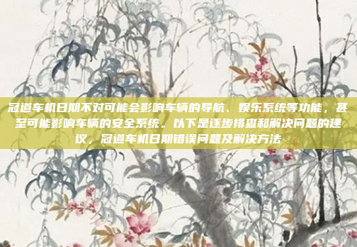 冠道车机日期不对可能会影响车辆的导航、娱乐系统等功能,甚至可能影响车辆的安全系统。以下是逐步排查和解决问题的建议,冠道车机日期错误问题及解决方法