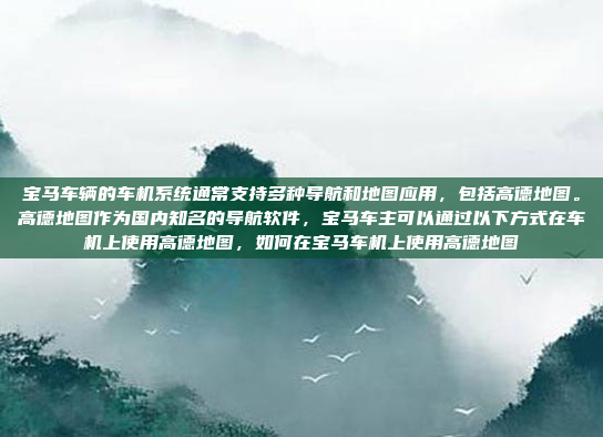 宝马车辆的车机系统通常支持多种导航和地图应用，包括高德地图。高德地图作为国内知名的导航软件，宝马车主可以通过以下方式在车机上使用高德地图，如何在宝马车机上使用高德地图