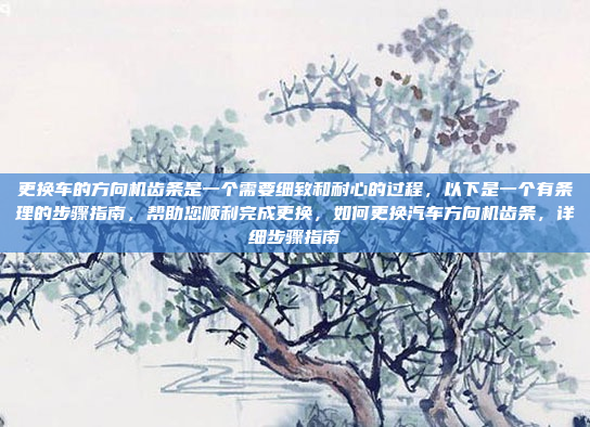 更换车的方向机齿条是一个需要细致和耐心的过程，以下是一个有条理的步骤指南，帮助您顺利完成更换，如何更换汽车方向机齿条，详细步骤指南