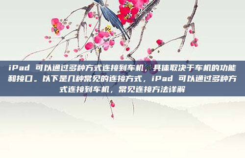 iPad 可以通过多种方式连接到车机，具体取决于车机的功能和接口。以下是几种常见的连接方式，iPad 可以通过多种方式连接到车机，常见连接方法详解